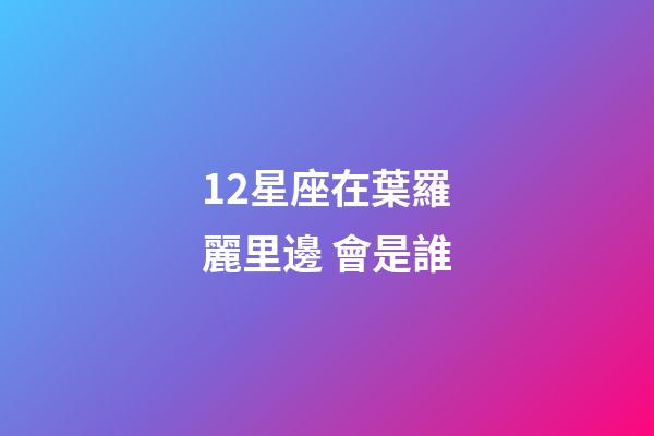 12星座在葉羅麗里邊 會是誰-第1張-星座運勢-玄機派